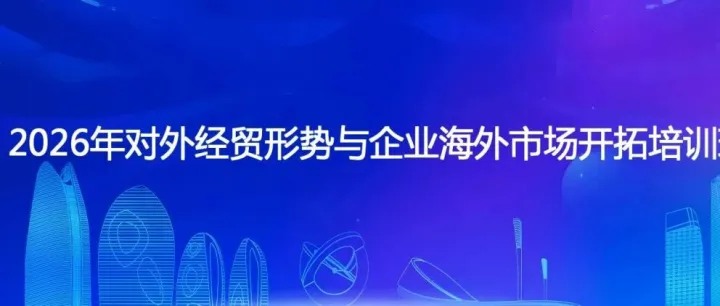 战略引领与风险防控双维赋能| 2026年对外经贸形势与企业海外市场开拓培训顺利举办！