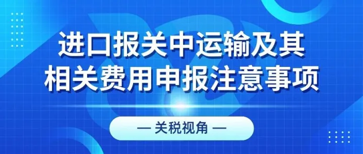 关税视角丨进口报关中运输及其相关费用申报注意事项