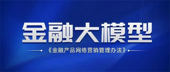 一文拆解：金融产品网络营销新规红线与金融大模型备案“避坑指南”