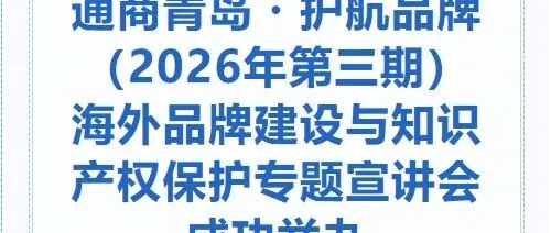 通商青岛・护航品牌 （2026年第三期）海外品牌建设与知识产权保护专题宣讲会 成功举办
