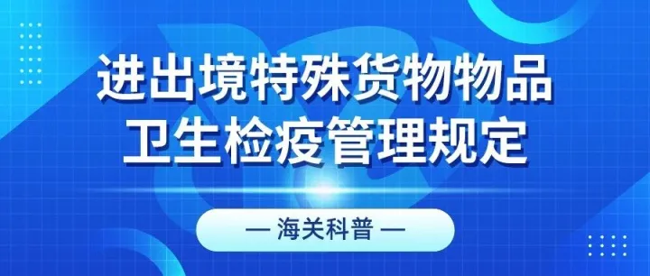 海关科普丨进出境特殊货物物品卫生检疫管理规定