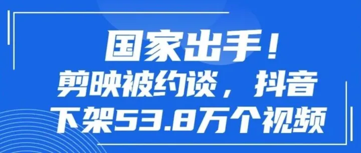 国家出手！剪映被约谈，抖音下架53.8万个视频