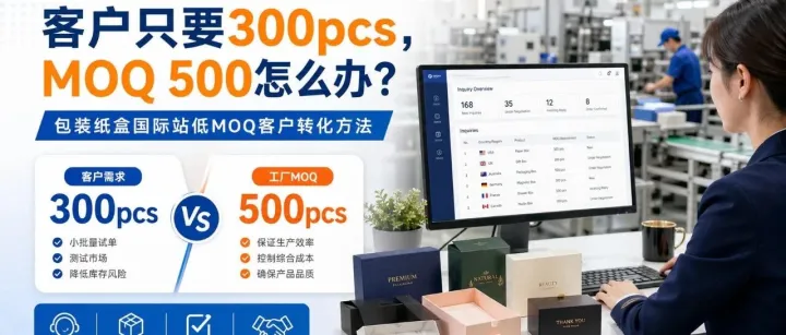 国际站包装纸盒客户只要 200–300pcs，达不到 MOQ 500，业务还直接拒绝？这类商机其实不能这样丢！