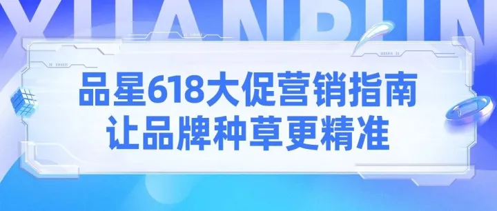 品星618大促营销指南发布，让品牌种草更精准、生意增长更确定