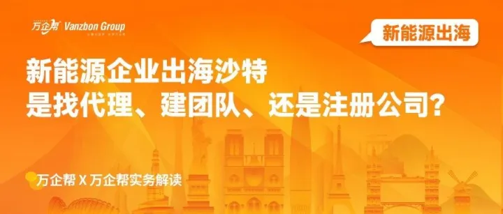新能源出海 | 新能源企业出海沙特，是找代理、建团队、还是注册公司？