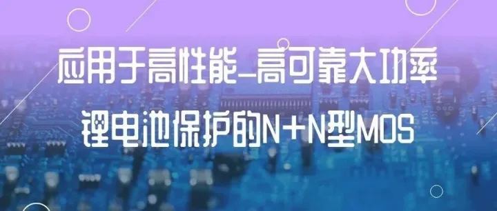 矽源：应用于高性能_高可靠大功率锂电池保护的N+N型MOS