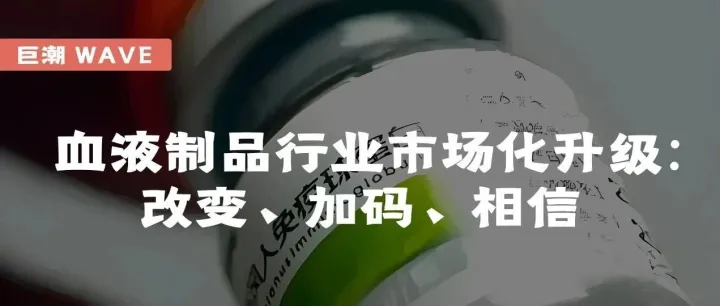 血液制品行业市场化升级：改变、加码、相信 | 巨潮