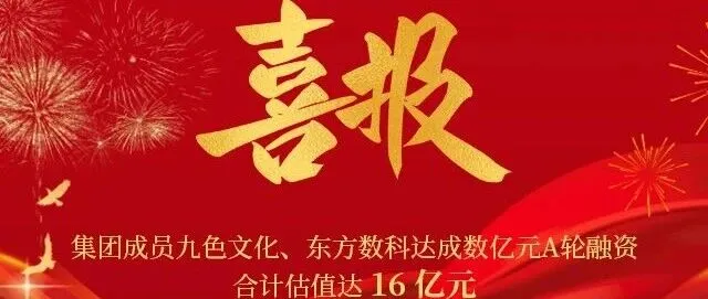 集团成员九色文化、东方数科达成数亿元A轮融资，合计估值达16亿元