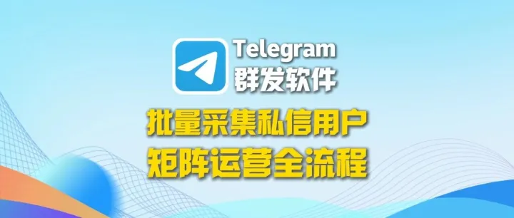 全球通获客系统：Telegram群发软件实战指南：批量私信、用户采集与矩阵运营全流程