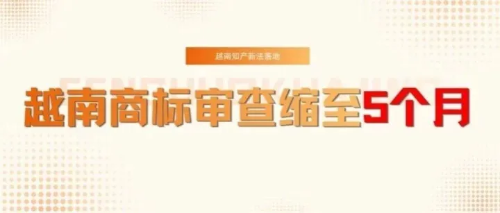 越南商标审查缩至 5 个月，出海商家必看！