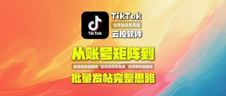 全球通获客系统：TikTok云控软件如何帮助企业快速验证市场？从账号矩阵到批量发帖的完整思路