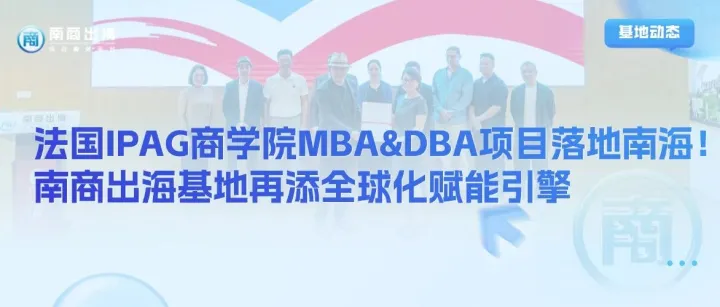 基地动态丨法国IPAG商学院MBA&DBA项目落地南海！南商出海基地再添全球化赋能引擎