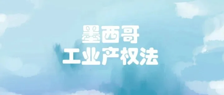 墨西哥工业产权法正式修订！6大专利新规落地，跨境出海卖家必收藏
