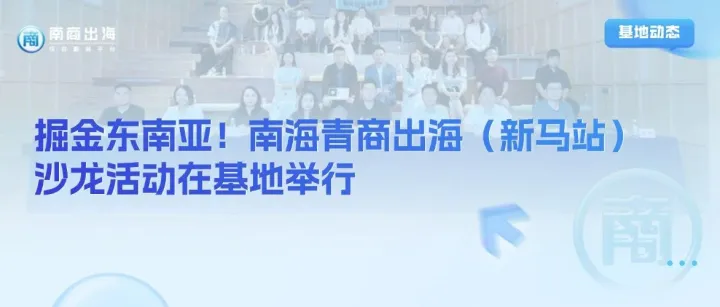 基地动态丨掘金东南亚！南海青商出海（新马站）沙龙活动在基地举行