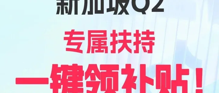 新加坡Q2扶持政策拉满！一键冲单赚补贴！