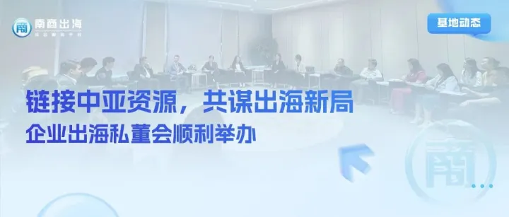 出海动态｜链接中亚资源，共谋出海新局