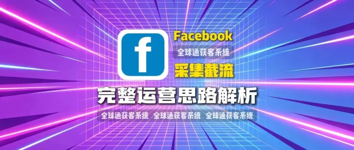 全球通获客系统：外贸企业如何利用Facebook采集截流获取精准客户？完整运营思路解析