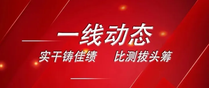 一线动态 | 实干铸佳绩 比测拔头筹