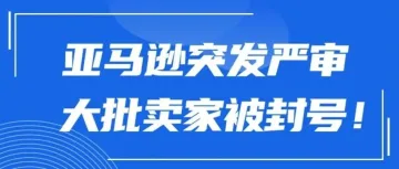 亚马逊突发严审,大批卖家被封号!