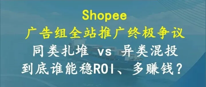 Shopee 广告组全站推广终极争议：同类扎堆 vs 异类混投，到底谁能稳ROI、多赚钱？