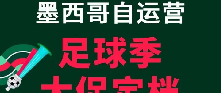 足球季及双周促即将启动！超强促期释放墨西哥全品类机遇！