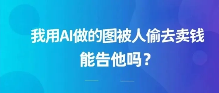 我用AI做的图被人偷去卖钱，能告他吗？
