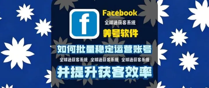 全球通获客系统：Facebook养号软件：如何批量稳定运营账号并提升获客效率