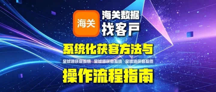 全球通获客系统：海关数据找客户系统化获客方法与操作流程指南