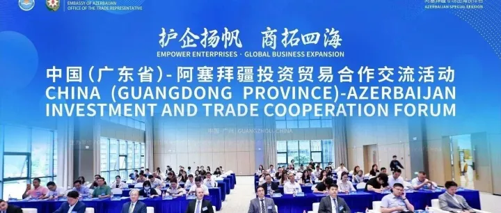 粤阿携手拓新途 共建丝路通欧亚——广东省-阿塞拜疆经贸交流活动搭建跨境合作新桥梁