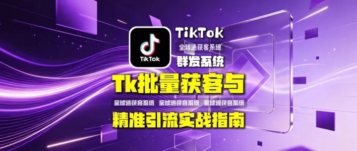 全球通获客系统：TK群发怎么做？TikTok批量获客与精准引流实战指南