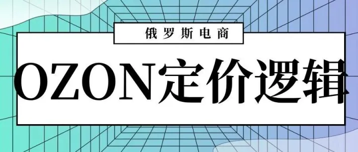 拆解俄罗斯Ozon的标价逻辑，避免陷入出单却亏损的窘境