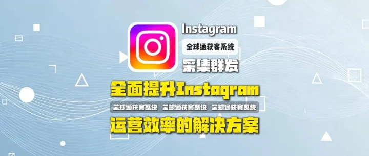 全球通获客系统：INS采集群发：全面提升Instagram运营效率的解决方案