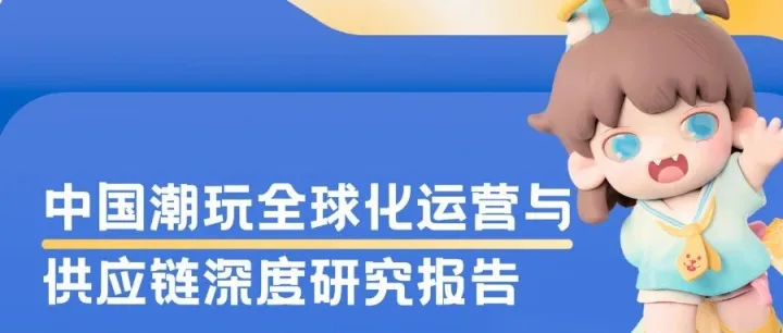 《潮玩全球化运营与供应链深度研究》发布！POP MART、TOPTOY两种出海模式，谁更胜一筹？