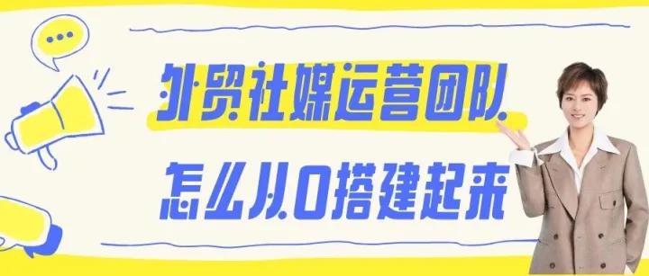 外贸社媒运营团队怎么从0搭建起来