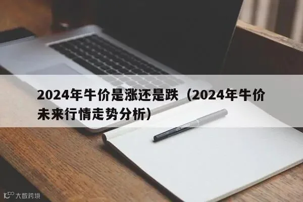 2024年牛价是涨还是跌(2024年牛价未来行情走势分析)