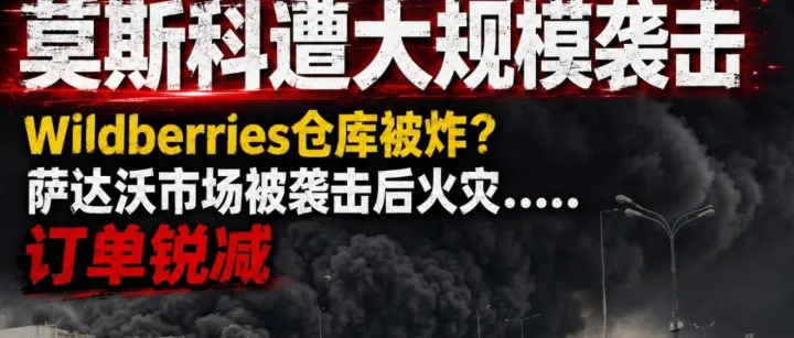 莫斯科遭大规模袭击，Wildberries仓库被炸？萨达沃市场被袭击后火灾……订单