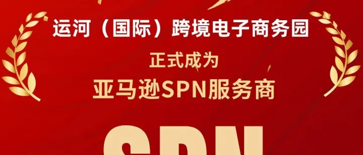 运河（国际）跨境电商园获评亚马逊 SPN 官方服务商，全域赋能国货扬帆全球