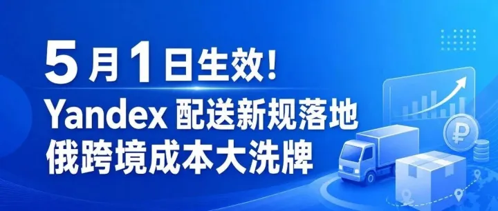 5 月 1 日生效！Yandex 配送新规落地，俄跨境成本大洗牌