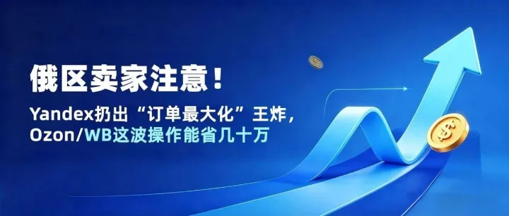 俄区卖家注意！Yandex扔出“订单最大化”王炸，Ozon/WB这波操作能省几十万…