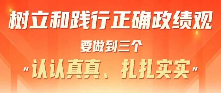 学习教育 | 树立和践行正确政绩观要做到三个“认认真真、扎扎实实”