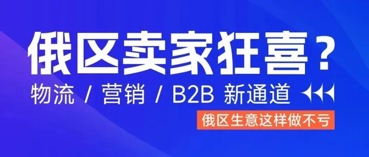 俄区卖家狂喜？物流 / 营销 / B2B 新通道，俄区生意这样做不亏！