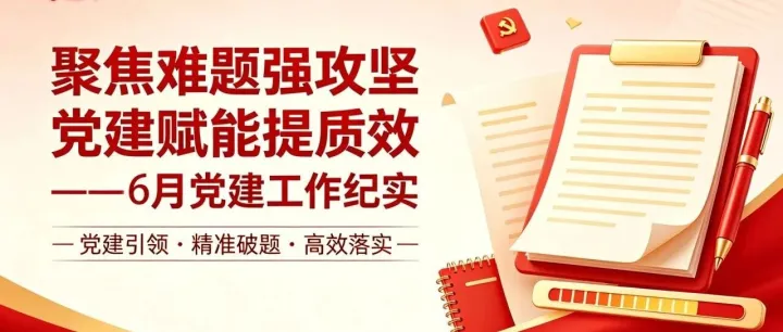 聚焦难题强攻坚 党建赋能提质效——6月党建工作纪实