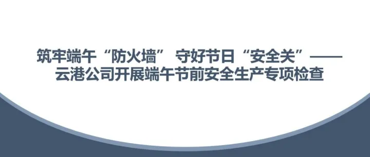 筑牢端午“防火墙” 守好节日“安全关”——云港公司开展端午节前安全生产专项检查