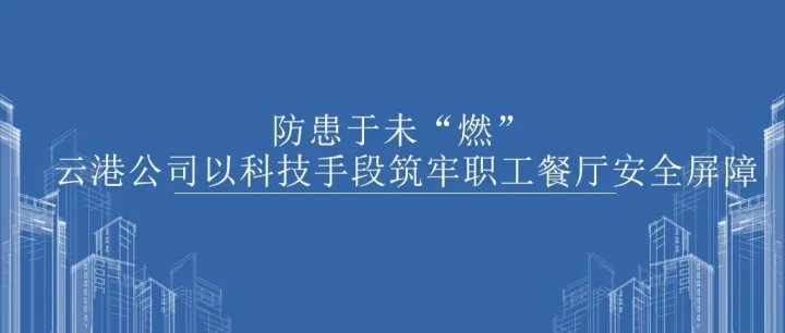 防患于未“燃” 云港公司以科技手段筑牢职工餐厅安全屏障