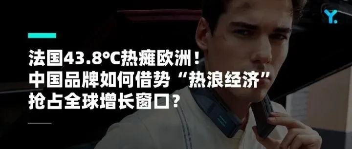 法国43.8℃热瘫欧洲！中国品牌如何借势“热浪经济”抢占全球增长窗口？