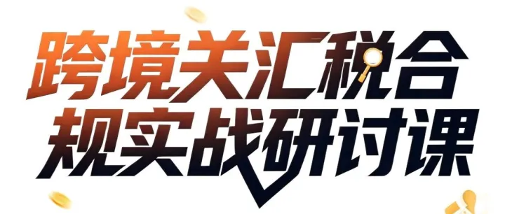 跨境关汇税风险频发｜一场落地实战研讨课帮企业筑牢合规根基