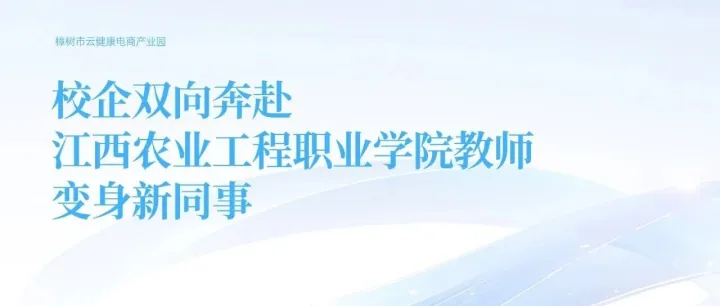 校企双向奔赴，江西农业工程职业学院教师“变身”云健康电商产业园“新同事”
