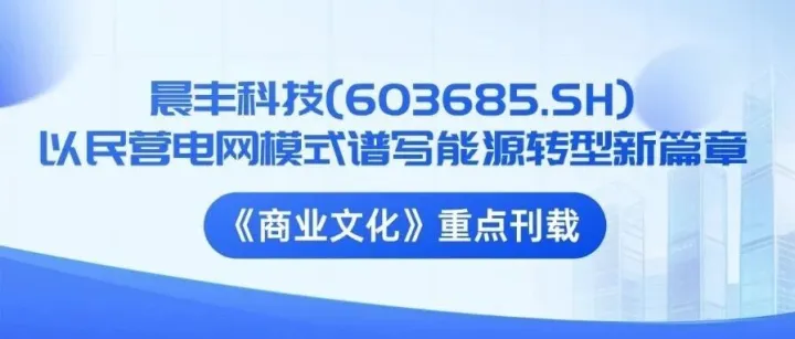 晨丰科技(603685.SH): 以民营电网模式谱写能源转型新篇章｜《商业文化》重点刊载