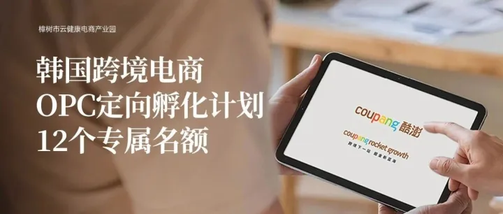 韩国Coupang跨境电商OPC定向孵化计划 | 12个专属名额，云健康电商产业园0费用陪跑