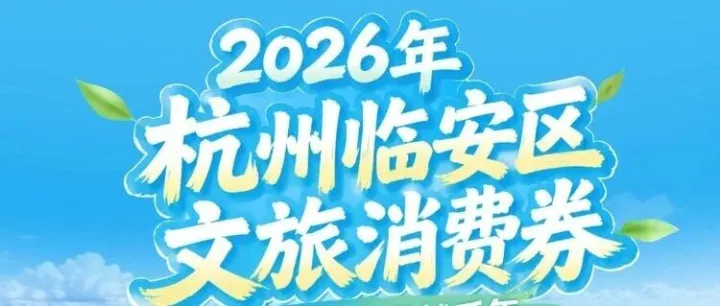 官宣！2026杭州临安区文旅消费券来了，最高减300元带你开启临安之旅